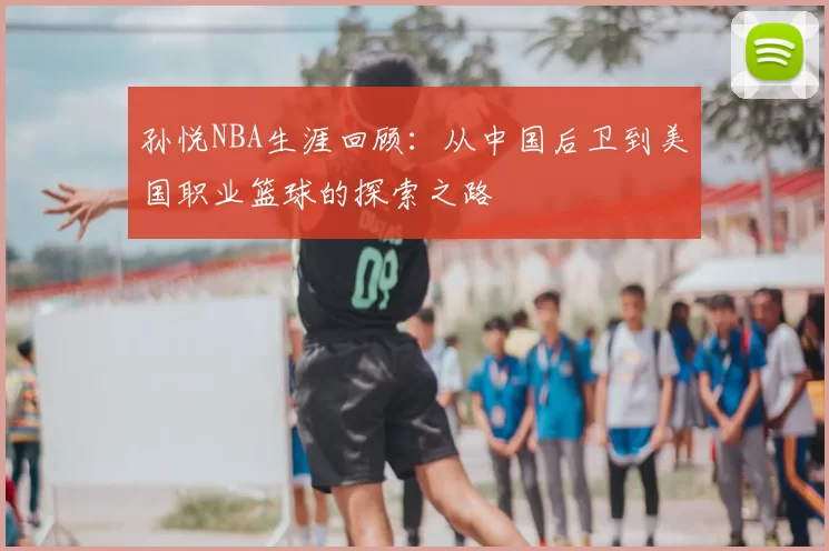 孙悦NBA生涯回顾：从中国后卫到美国职业篮球的探索之路