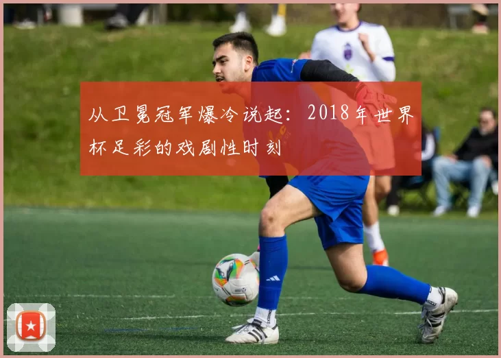 从卫冕冠军爆冷说起：2018年世界杯足彩的戏剧性时刻