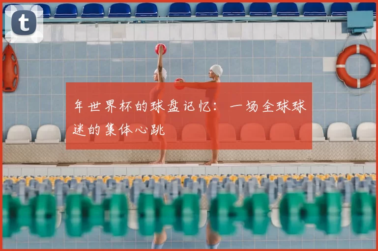 年世界杯的球盘记忆:一场全球球迷的集体心跳