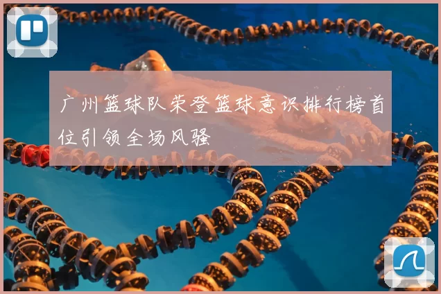 广州篮球队荣登篮球意识排行榜首位引领全场风骚