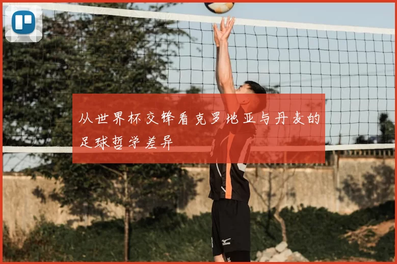 从世界杯交锋看克罗地亚与丹麦的足球哲学差异