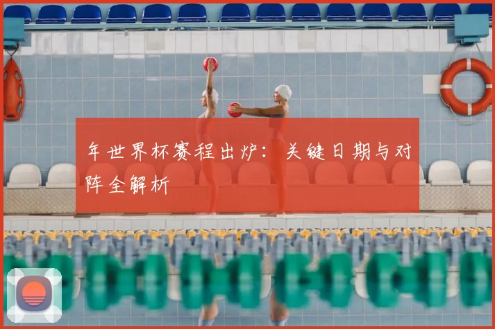 年世界杯赛程出炉：关键日期与对阵全解析
