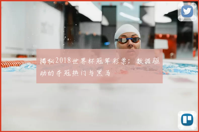 揭秘2018世界杯冠军彩票：数据驱动的夺冠热门与黑马