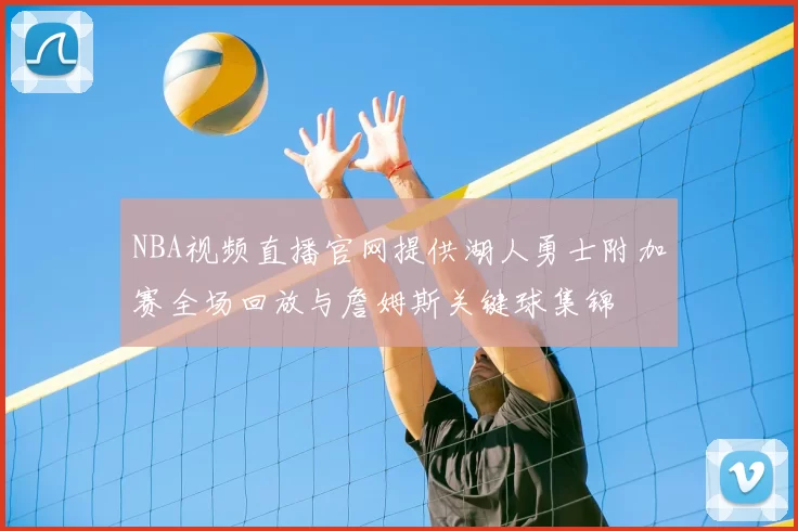 NBA视频直播官网提供湖人勇士附加赛全场回放与詹姆斯关键球集锦