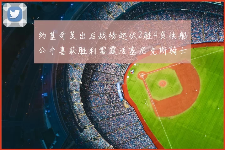 约基奇复出后战绩起伏2胜4负快船公牛喜获胜利雷霆活塞尼克斯骑士接连失利