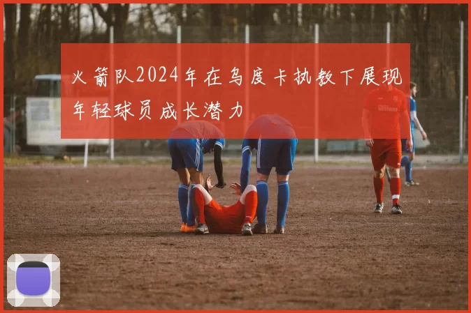 火箭队2024年在乌度卡执教下展现年轻球员成长潜力
