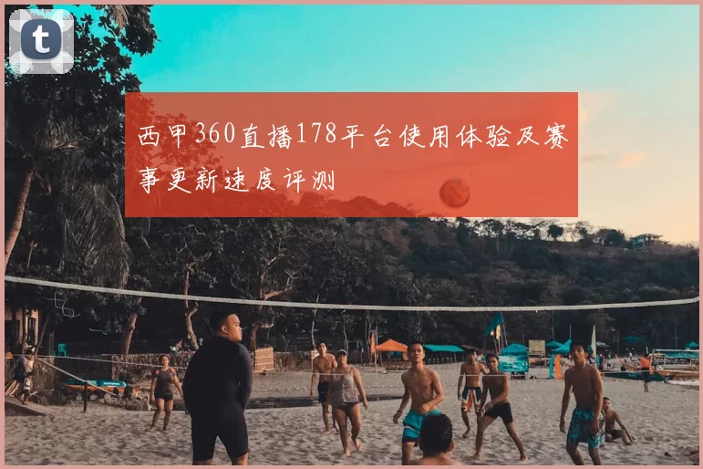 西甲360直播178平台使用体验及赛事更新速度评测