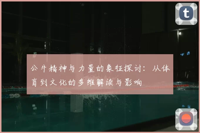 公牛精神与力量的象征探讨：从体育到文化的多维解读与影响