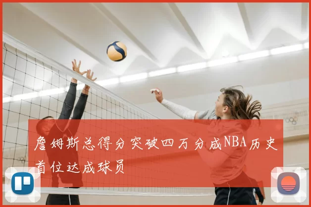 詹姆斯总得分突破四万分成NBA历史首位达成球员
