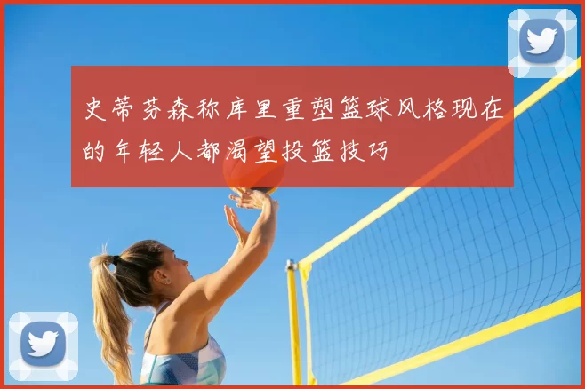 史蒂芬森称库里重塑篮球风格现在的年轻人都渴望投篮技巧
