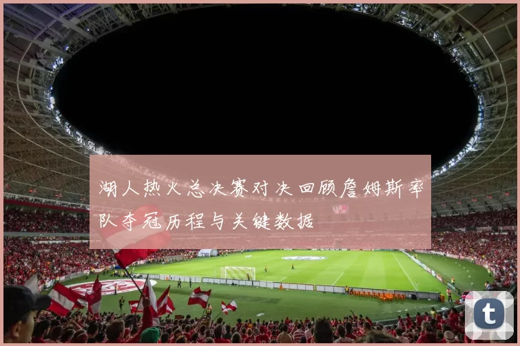 湖人热火总决赛对决回顾詹姆斯率队夺冠历程与关键数据