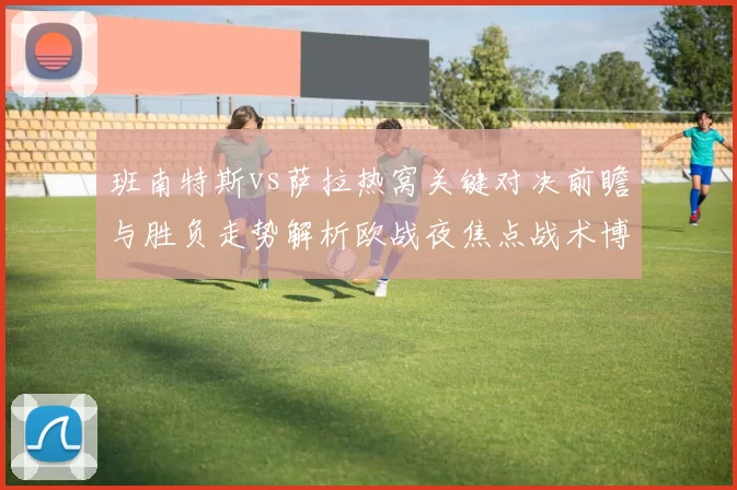班南特斯vs萨拉热窝关键对决前瞻与胜负走势解析欧战夜焦点战术博弈全景观察