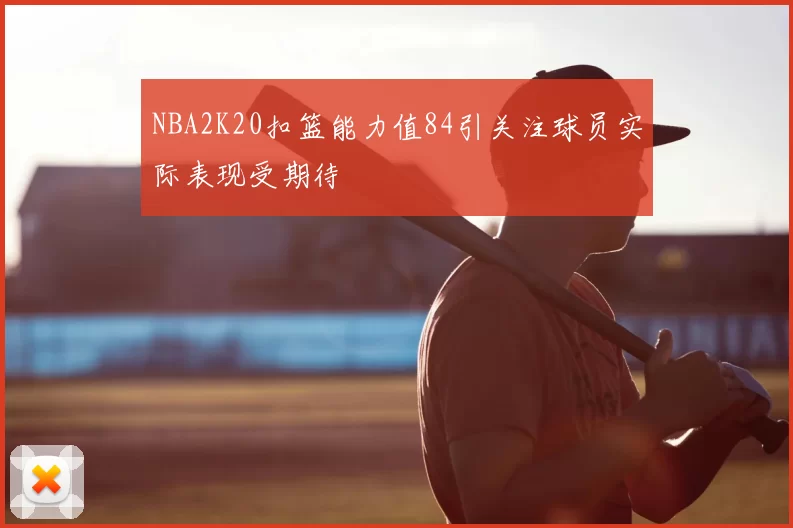 NBA2K20扣篮能力值84引关注球员实际表现受期待