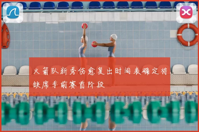 火箭队新秀伤愈复出时间表确定将缺席季前赛首阶段