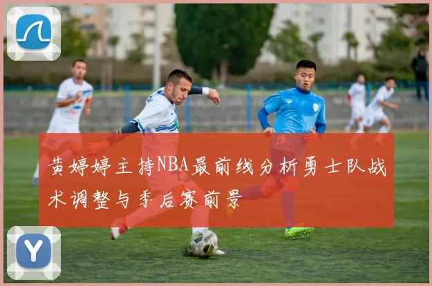 黄婷婷主持NBA最前线分析勇士队战术调整与季后赛前景