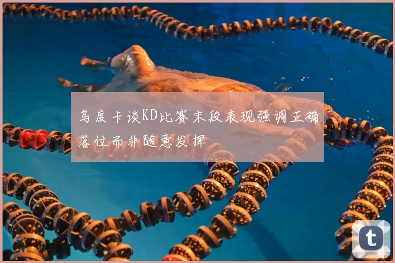 乌度卡谈KD比赛末段表现强调正确落位而非随意发挥