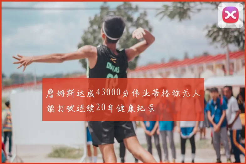 詹姆斯达成43000分伟业蒂格称无人能打破连续20年健康纪录
