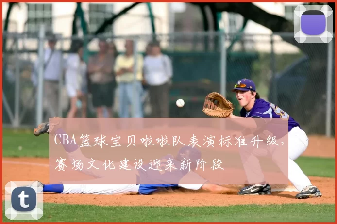 CBA篮球宝贝啦啦队表演标准升级，赛场文化建设迎来新阶段