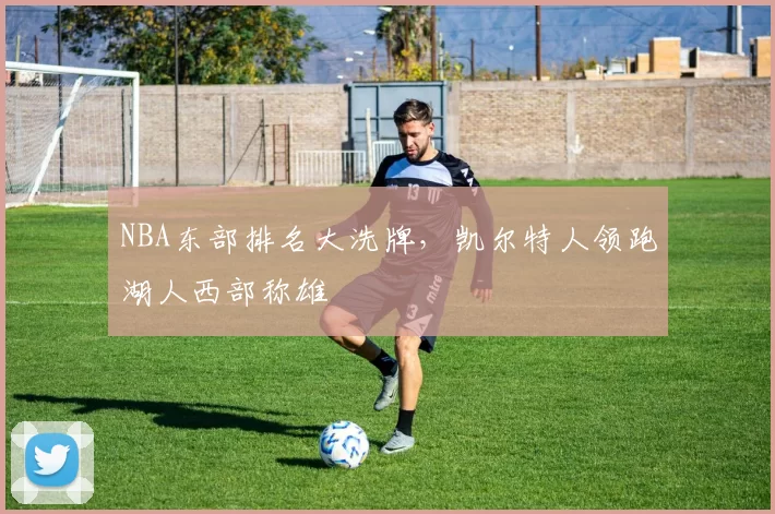 NBA东部排名大洗牌，凯尔特人领跑湖人西部称雄
