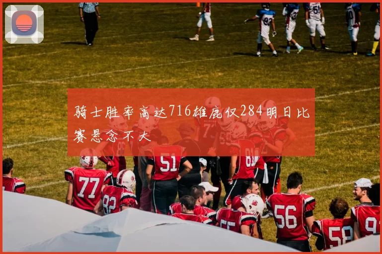 骑士胜率高达716雄鹿仅284明日比赛悬念不大
