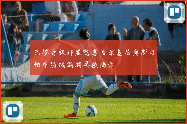 巴黎晋级却显隐患马尔基尼奥斯与帕乔防线漏洞再被揭示