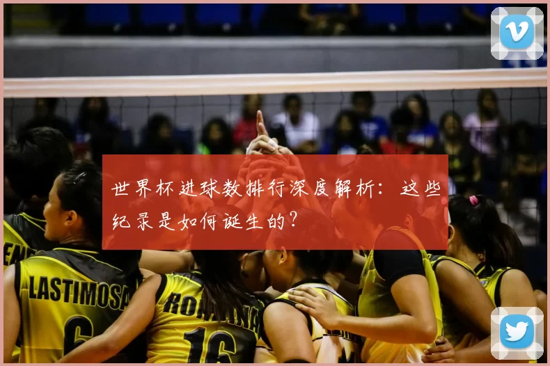 世界杯进球数排行深度解析:这些纪录是如何诞生的?