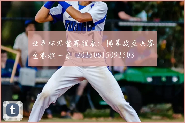 世界杯完整赛程表：揭幕战至决赛全赛程一览_20260615092503