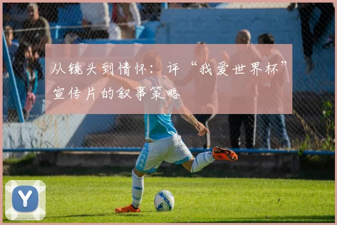 从镜头到情怀：评“我爱世界杯”宣传片的叙事策略