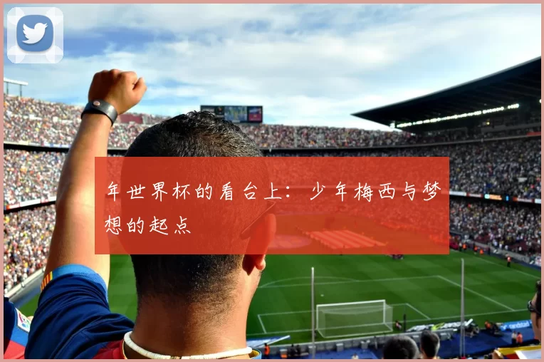 年世界杯的看台上：少年梅西与梦想的起点