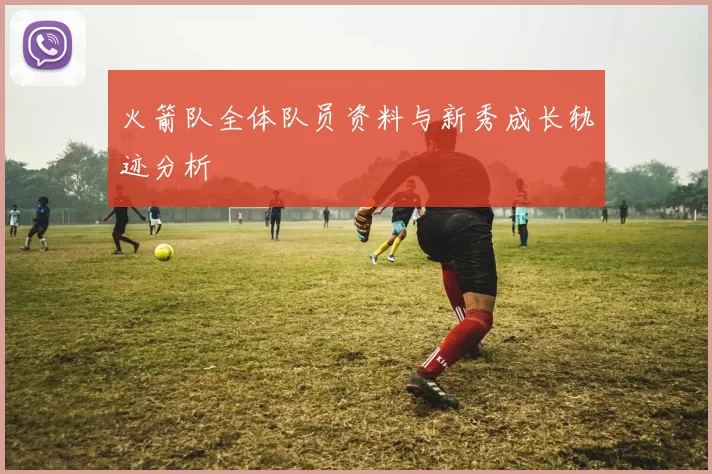 火箭队全体队员资料与新秀成长轨迹分析