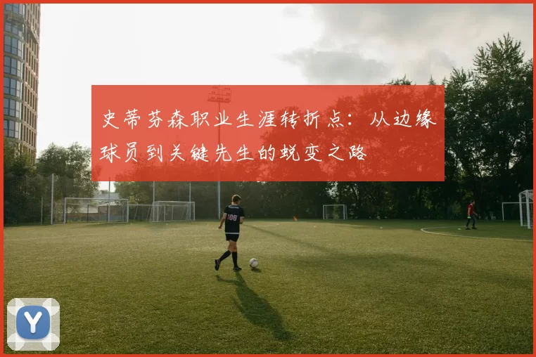 史蒂芬森职业生涯转折点：从边缘球员到关键先生的蜕变之路