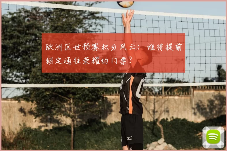 欧洲区世预赛积分风云：谁将提前锁定通往荣耀的门票？
