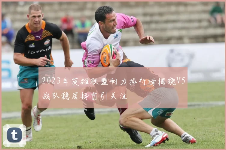 2023年英雄联盟耐力排行榜揭晓V5战队稳居榜首引关注