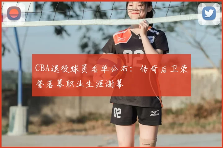 CBA退役球员名单公布：传奇后卫荣誉落幕职业生涯谢幕
