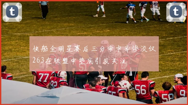 快船全明星赛后三分命中率惨淡仅263在联盟中垫底引发关注