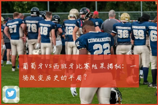 葡萄牙vs西班牙比赛结果揭秘：一场改变历史的平局？