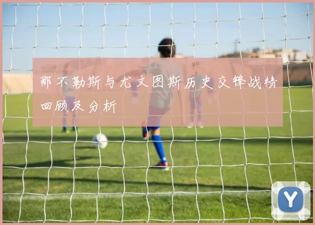 那不勒斯与尤文图斯历史交锋战绩回顾及分析