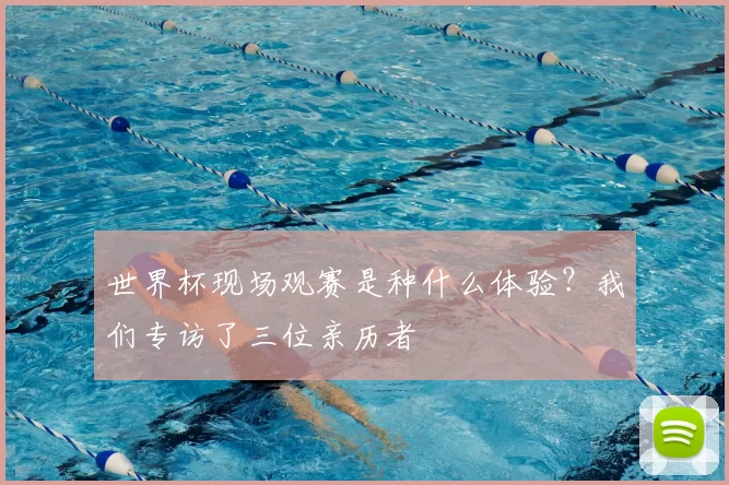 世界杯现场观赛是种什么体验？我们专访了三位亲历者
