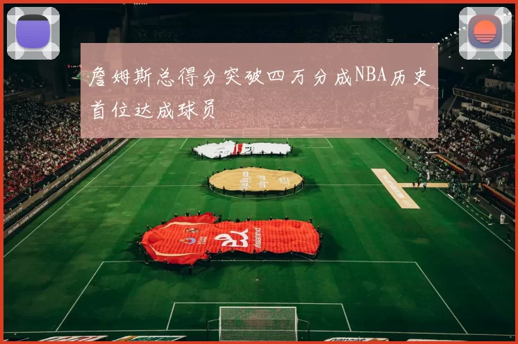 詹姆斯总得分突破四万分成NBA历史首位达成球员