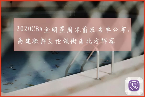2020CBA全明星周末首发名单公布,易建联郭艾伦领衔南北方阵容