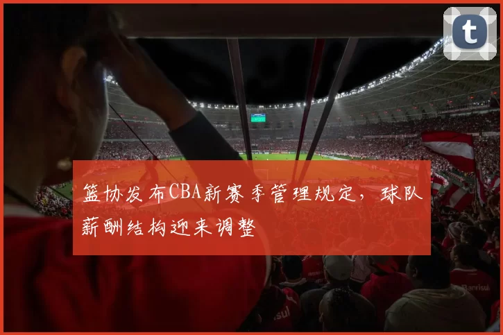 篮协发布CBA新赛季管理规定，球队薪酬结构迎来调整