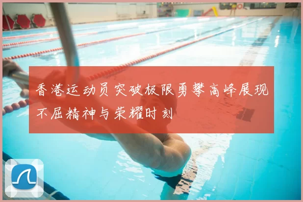 香港运动员突破极限勇攀高峰展现不屈精神与荣耀时刻