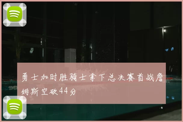 勇士加时胜骑士拿下总决赛首战詹姆斯空砍44分