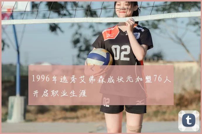 1996年选秀艾弗森成状元加盟76人开启职业生涯