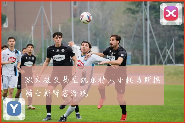 欧文被交易至凯尔特人小托马斯换骑士新阵容浮现