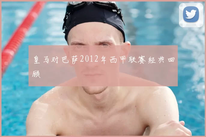 皇马对巴萨2012年西甲联赛经典回顾