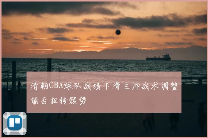 清朝CBA球队战绩下滑主帅战术调整能否扭转颓势