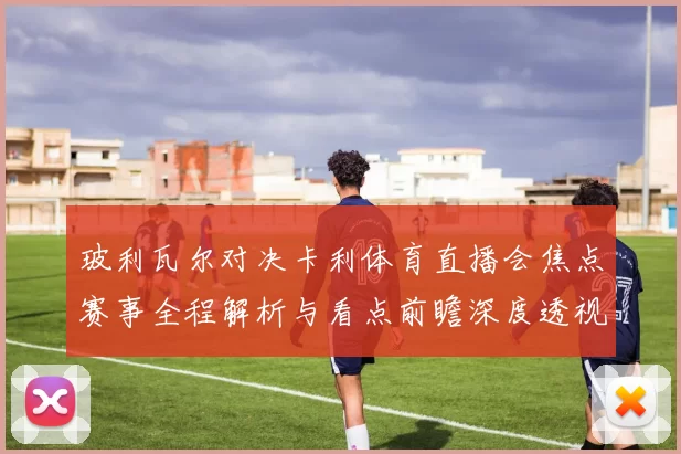 玻利瓦尔对决卡利体育直播会焦点赛事全程解析与看点前瞻深度透视