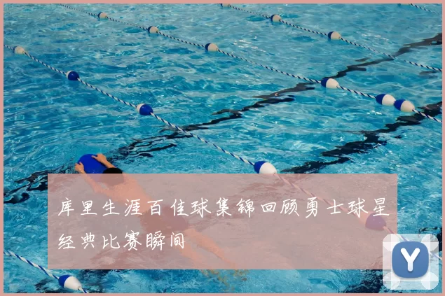 库里生涯百佳球集锦回顾勇士球星经典比赛瞬间