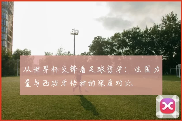 从世界杯交锋看足球哲学：法国力量与西班牙传控的深度对比